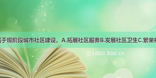 下列()项目属于现阶段城市社区建设。A.拓展社区服务B.发展社区卫生C.繁荣社区文化D.美