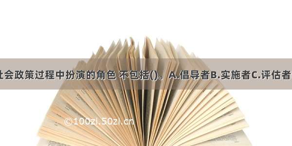 社会工作者在社会政策过程中扮演的角色 不包括()。A.倡导者B.实施者C.评估者D.监督者ABCD