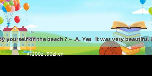 —Did you enjoy yourself on the beach ? — .A. Yes   it was very beautiful B. I like it very