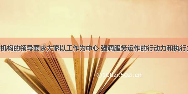 某社会服务机构的领导要求大家以工作为中心 强调服务运作的行动力和执行力 领导者给