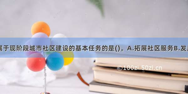 下列项目不属于现阶段城市社区建设的基本任务的是()。A.拓展社区服务B.发展社区卫生C.