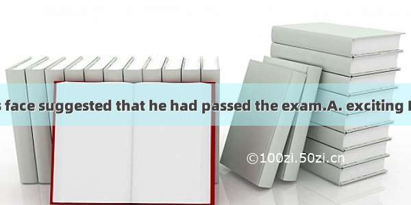 The look on his face suggested that he had passed the exam.A. exciting B. tired C. tiring