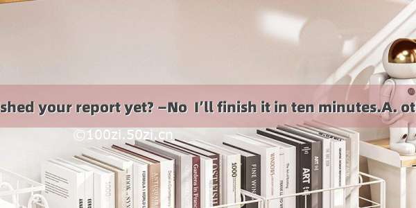 —Have you finished your report yet? —No  I’ll finish it in ten minutes.A. otherB. anotherC