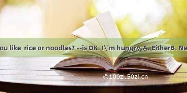 -Which would you like  rice or noodles? --is OK. I\'m hungry.A. EitherB. NeitherC. BothD. A