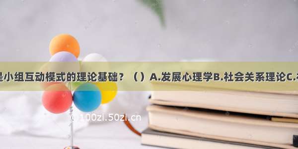 以下哪项不是小组互动模式的理论基础？（）A.发展心理学B.社会关系理论C.社会结构理论