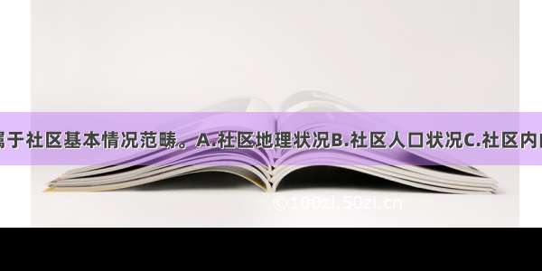 下列（）不属于社区基本情况范畴。A.社区地理状况B.社区人口状况C.社区内的资源D.社区