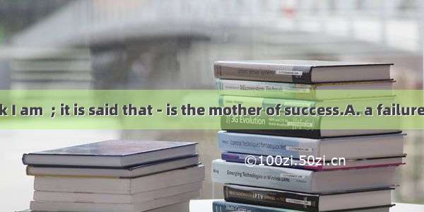 I don’t think I am  ; it is said that - is the mother of success.A. a failure; failureB. f