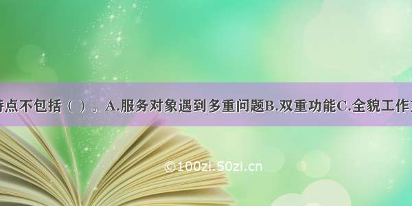 个案管理的特点不包括（）。A.服务对象遇到多重问题B.双重功能C.全貌工作方法D.照顾协