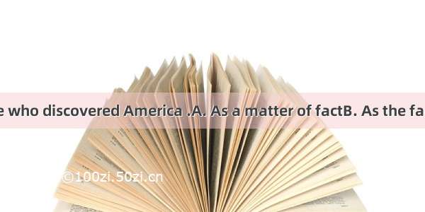 no one is sure who discovered America .A. As a matter of factB. As the fact of matterC.
