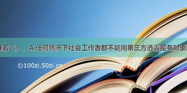 保密原则意味着（）。A.任何情况下社会工作者都不能向第三方透露服务对象的隐私资料B.