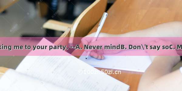 -- Thanks for asking me to your party. --A. Never mindB. Don\'t say soC. My pleasureD. Yes
