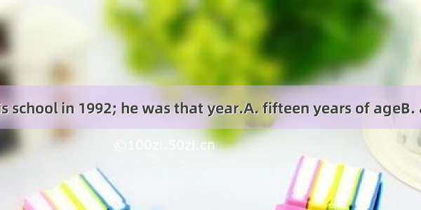 He finished his school in 1992; he was that year.A. fifteen years of ageB. at the age of f