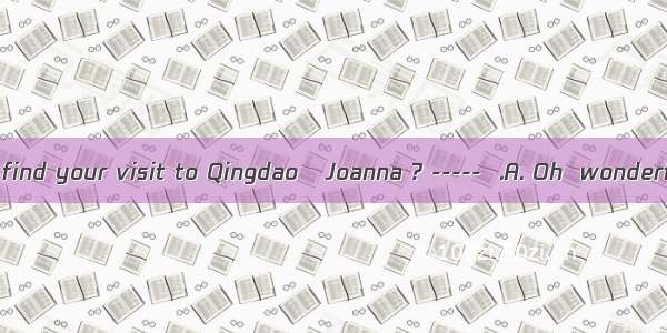 --- How did you find your visit to Qingdao   Joanna ? -----  .A. Oh  wonderful indeedB. I