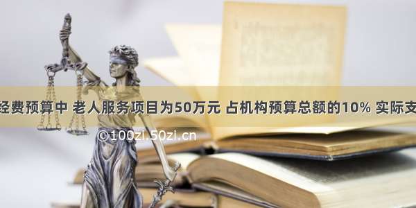 某机构经费预算中 老人服务项目为50万元 占机构预算总额的10% 实际支出55万