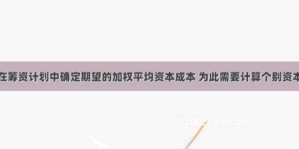 某企业希望在筹资计划中确定期望的加权平均资本成本 为此需要计算个别资本占全部资本