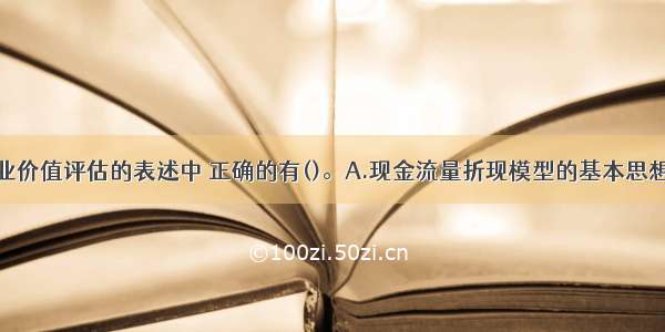 下列关于企业价值评估的表述中 正确的有()。A.现金流量折现模型的基本思想是增量现金