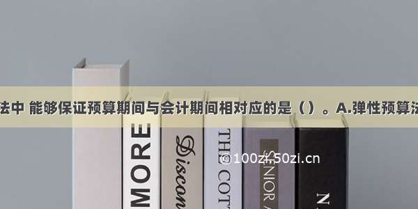 下列预算方法中 能够保证预算期间与会计期间相对应的是（）。A.弹性预算法B.零基预算