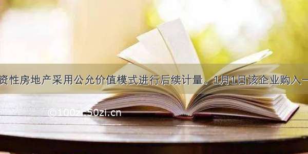 某企业投资性房地产采用公允价值模式进行后续计量。1月1日该企业购入一幢建筑物