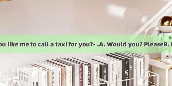 ----Would you like me to call a taxi for you?- .A. Would you? PleaseB. I’d like toC. P