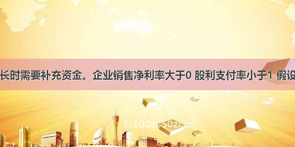 企业销售增长时需要补充资金。企业销售净利率大于0 股利支付率小于1 假设每元销售所