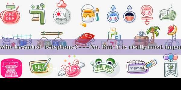 ---Do you know who invented  telephone?---No. But it is really most important invention.A.