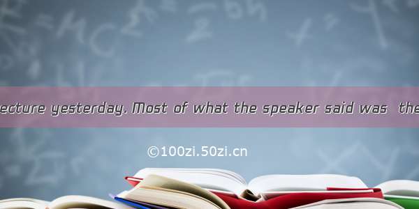 I don’t like the lecture yesterday. Most of what the speaker said was  the subject.A. on B