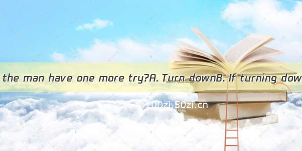 a second time  will the man have one more try?A. Turn downB. If turning downC. To turn dow