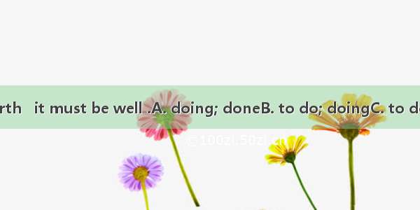 If a thing is worth   it must be well .A. doing; doneB. to do; doingC. to do; doneD. being