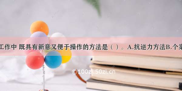 在学校社会工作中 既具有新意又便于操作的方法是（）。A.抗逆力方法B.个案管理方法C.