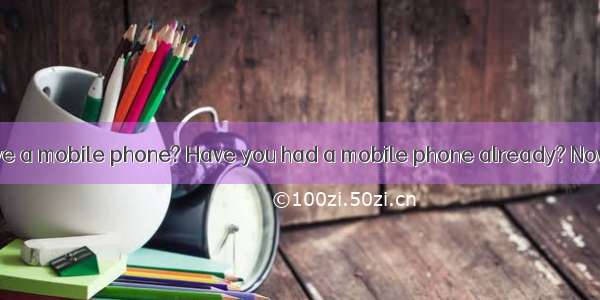 Do you want to have a mobile phone? Have you had a mobile phone already? Nowadays more and