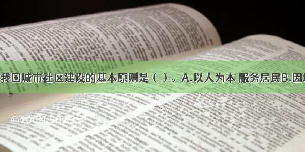 下列不属于我国城市社区建设的基本原则是（）。A.以人为本 服务居民B.因地制宜 循序