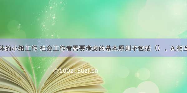 针对困难群体的小组工作 社会工作者需要考虑的基本原则不包括（）。A.相互支持的原则