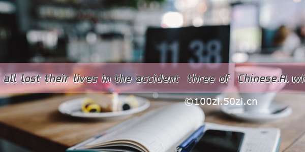 Seven people in all lost their lives in the accident  three of  Chinese.A. whichB. whomC.
