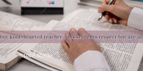 He is a strict but kind-hearted teacher    his students respect but are afraid of .A. one