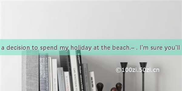 –I have made a decision to spend my holiday at the beach.– . I’m sure you’ll have a good t