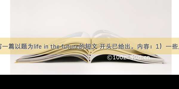 用英语写一篇以题为life in the future的短文 开头已给出。内容：1）一些人可能到