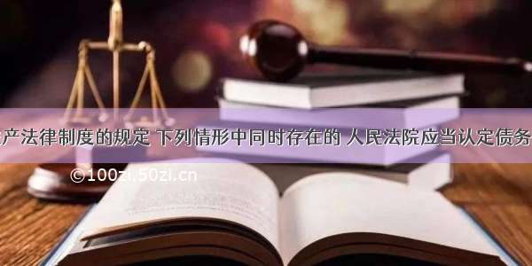 根据企业破产法律制度的规定 下列情形中同时存在的 人民法院应当认定债务人不能清偿