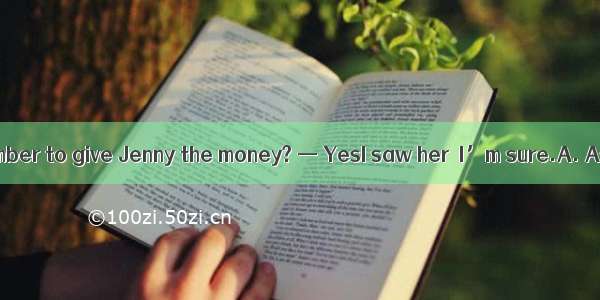 — Did you remember to give Jenny the money? — YesI saw her  I’m sure.A. As far asB. In