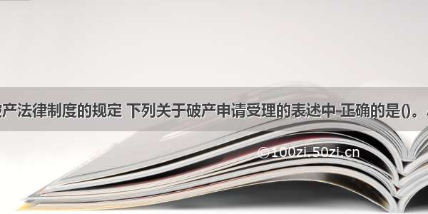 根据企业破产法律制度的规定 下列关于破产申请受理的表述中 正确的是()。A.对债务人