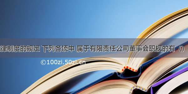 根据公司法律制度的规定 下列各项中 属于有限责任公司董事会职权的有（）。A.股东之