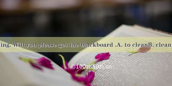 Class is beginning. Will you please get the blackboard .A. to cleanB. cleaningC. cleanedD