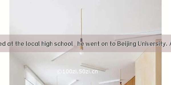 He was educated at the local high school   he went on to Beijing University. A. after whi