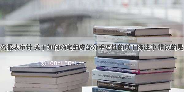 基于集团财务报表审计 关于如何确定组成部分重要性的以下陈述中 错误的是（）。A.针