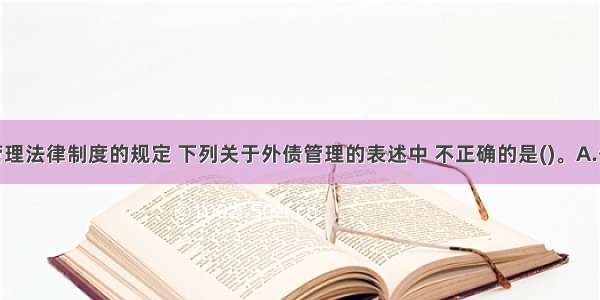 根据外汇管理法律制度的规定 下列关于外债管理的表述中 不正确的是()。A.外商投资企