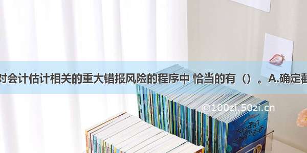 下列有关应对会计估计相关的重大错报风险的程序中 恰当的有（）。A.确定截至财务报表