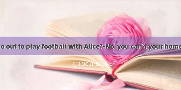 ---Mum  can I go out to play football with Alice?-No  you can’t your homework is done.A