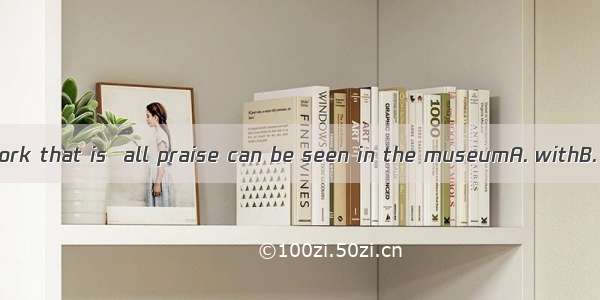 His best-known work that is  all praise can be seen in the museumA. withB. beyondC. witho