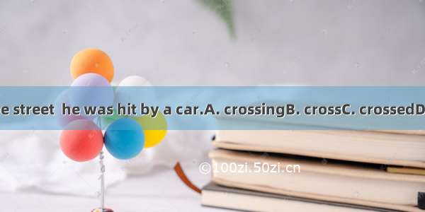 While  the street  he was hit by a car.A. crossingB. crossC. crossedD. to cross