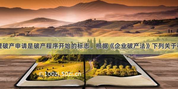 人民法院受理破产申请是破产程序开始的标志。根据《企业破产法》下列关于破产申请受理