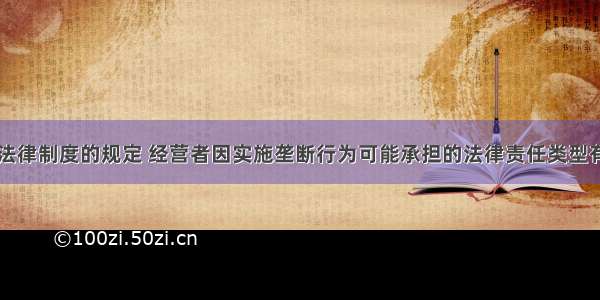 根据反垄断法律制度的规定 经营者因实施垄断行为可能承担的法律责任类型有()。A.行政